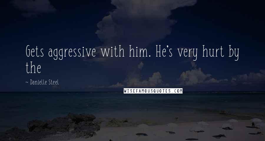 Danielle Steel Quotes: Gets aggressive with him. He's very hurt by the
