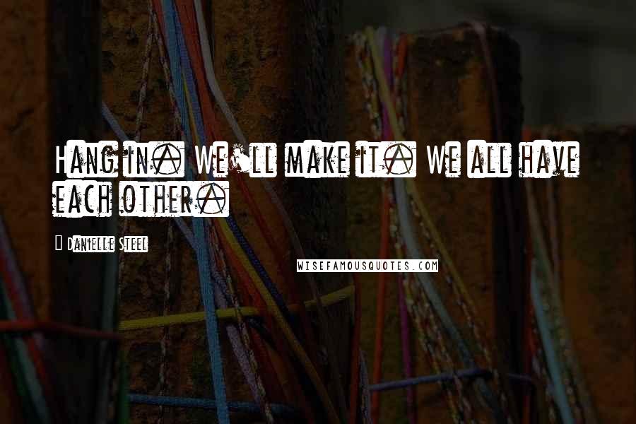 Danielle Steel Quotes: Hang in. We'll make it. We all have each other.