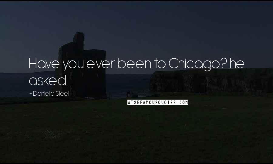 Danielle Steel Quotes: Have you ever been to Chicago? he asked