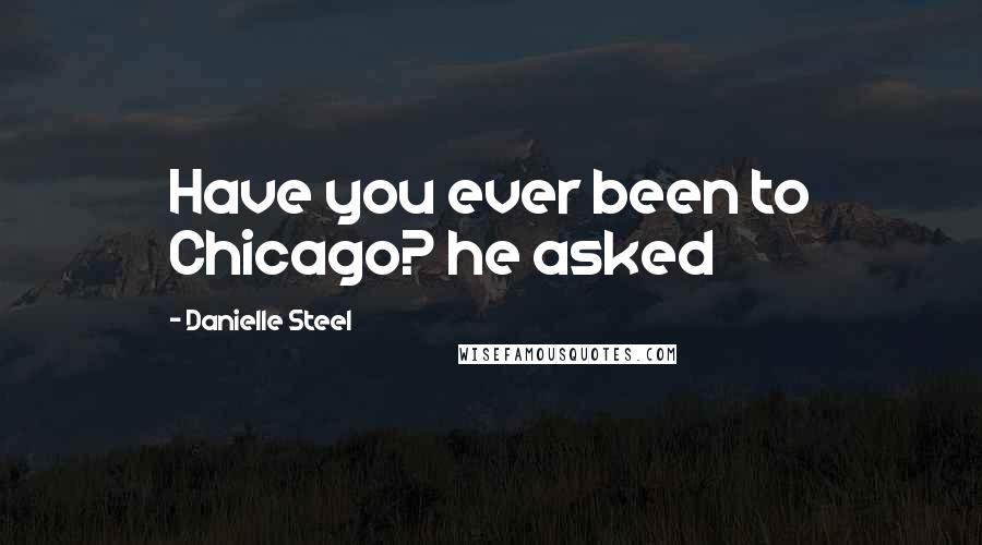 Danielle Steel Quotes: Have you ever been to Chicago? he asked