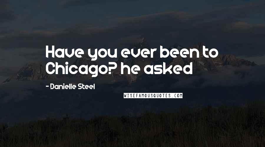 Danielle Steel Quotes: Have you ever been to Chicago? he asked