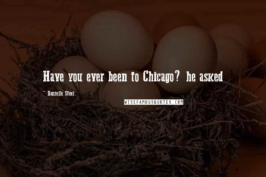 Danielle Steel Quotes: Have you ever been to Chicago? he asked