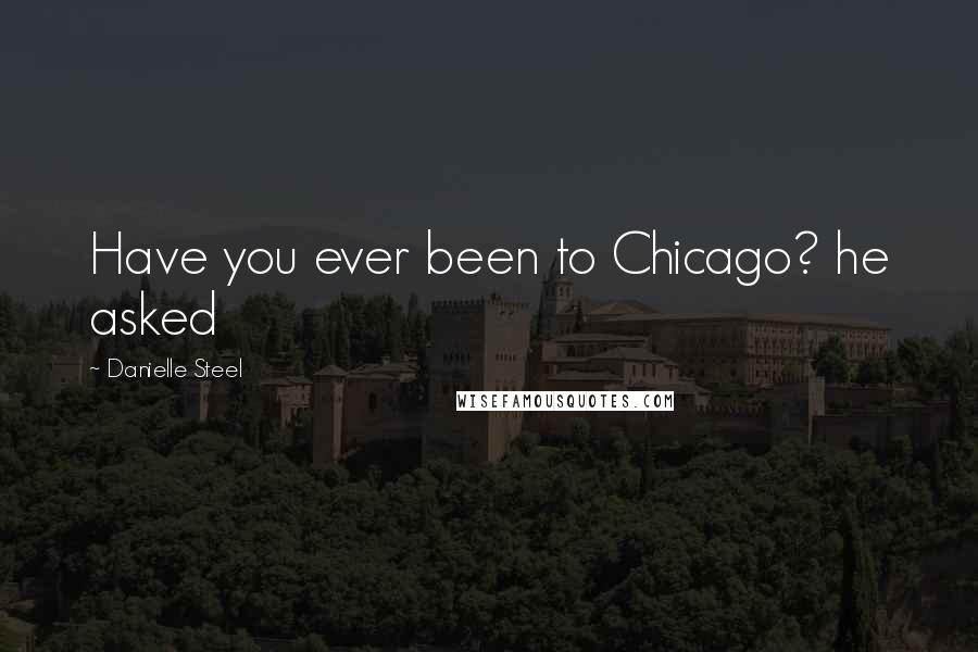 Danielle Steel Quotes: Have you ever been to Chicago? he asked