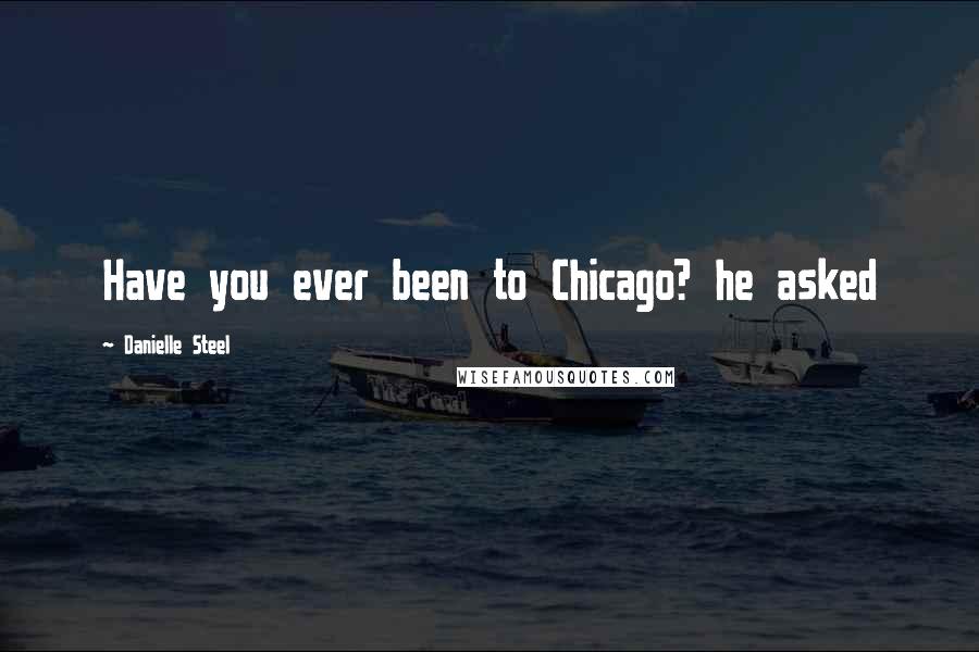 Danielle Steel Quotes: Have you ever been to Chicago? he asked