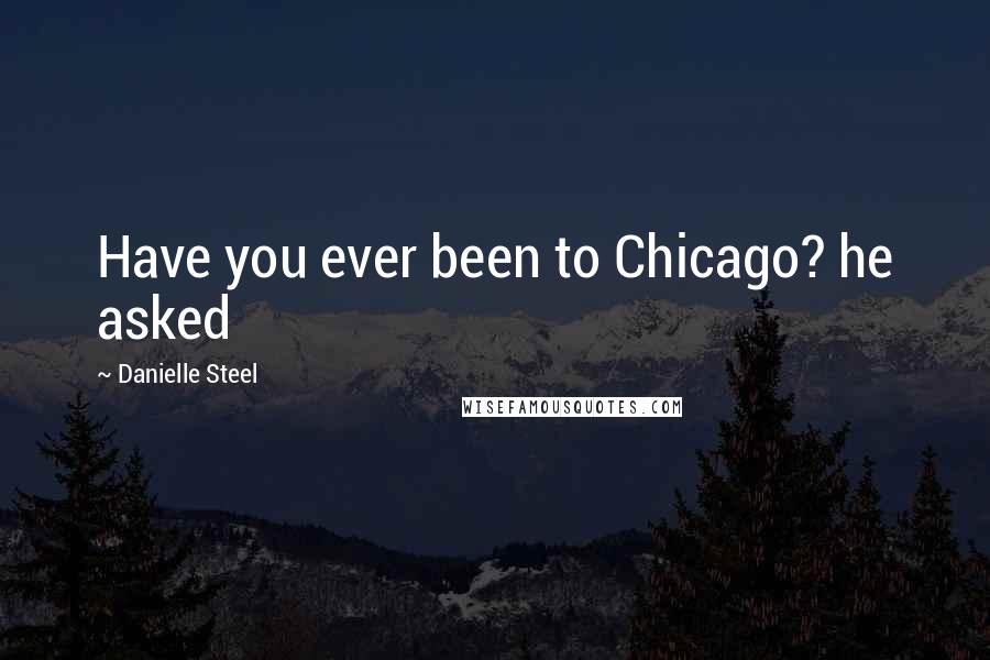 Danielle Steel Quotes: Have you ever been to Chicago? he asked