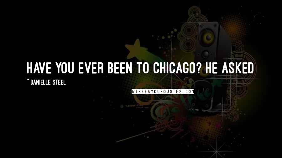 Danielle Steel Quotes: Have you ever been to Chicago? he asked