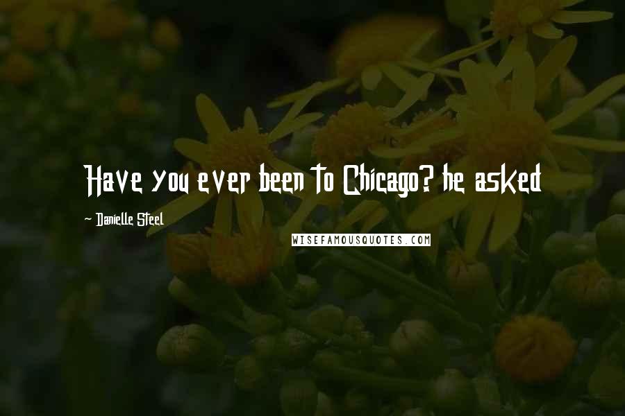 Danielle Steel Quotes: Have you ever been to Chicago? he asked