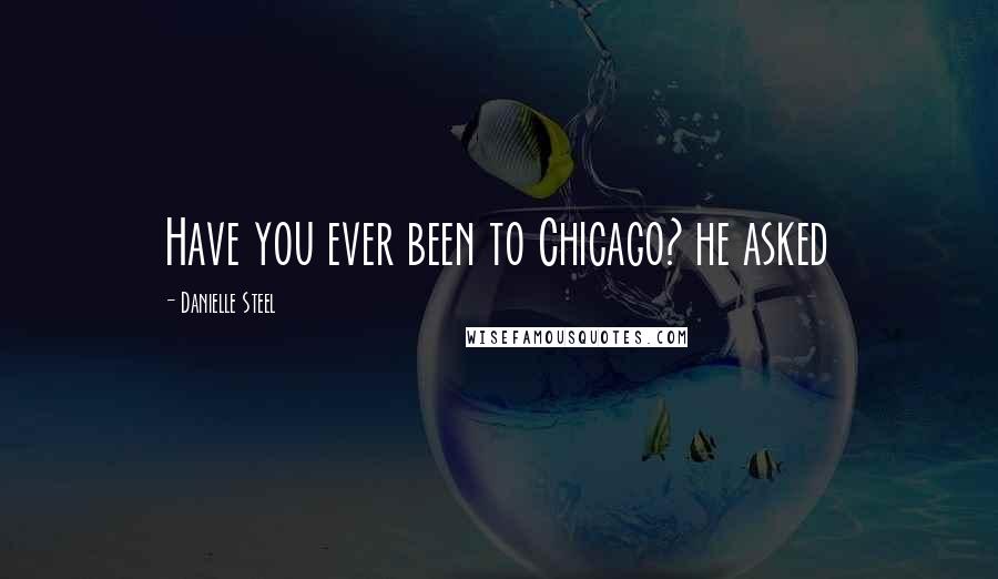 Danielle Steel Quotes: Have you ever been to Chicago? he asked