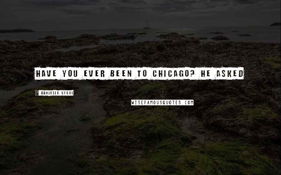 Danielle Steel Quotes: Have you ever been to Chicago? he asked