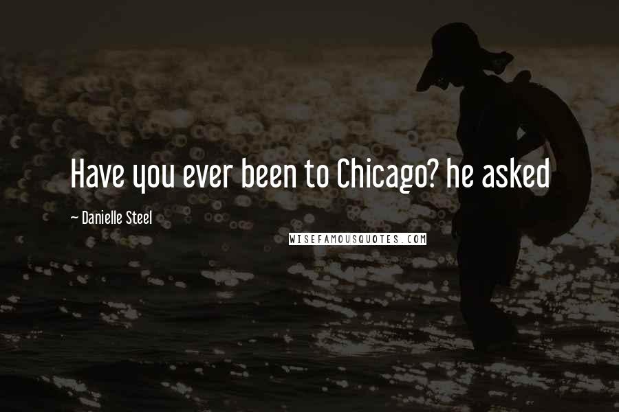 Danielle Steel Quotes: Have you ever been to Chicago? he asked