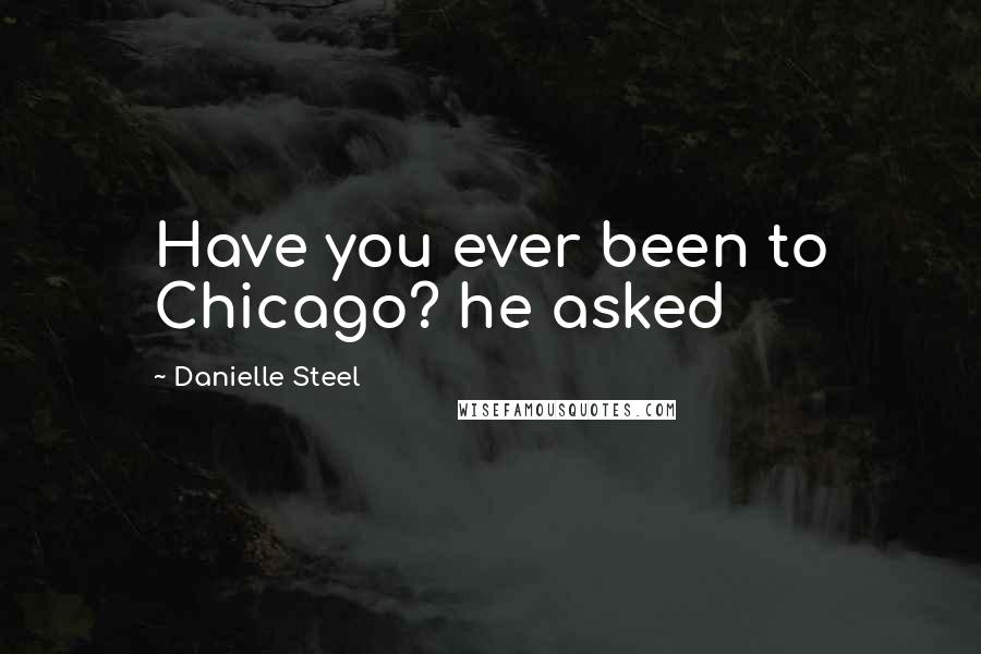 Danielle Steel Quotes: Have you ever been to Chicago? he asked