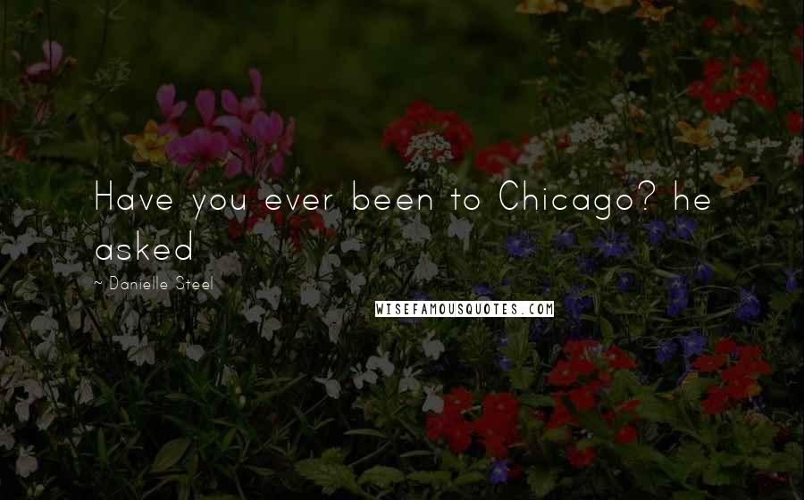 Danielle Steel Quotes: Have you ever been to Chicago? he asked