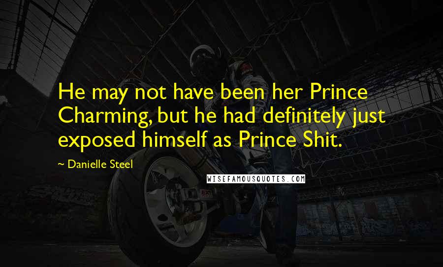 Danielle Steel Quotes: He may not have been her Prince Charming, but he had definitely just exposed himself as Prince Shit.