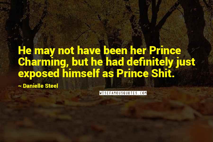 Danielle Steel Quotes: He may not have been her Prince Charming, but he had definitely just exposed himself as Prince Shit.