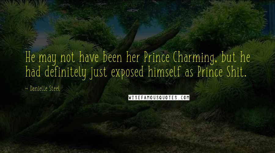 Danielle Steel Quotes: He may not have been her Prince Charming, but he had definitely just exposed himself as Prince Shit.