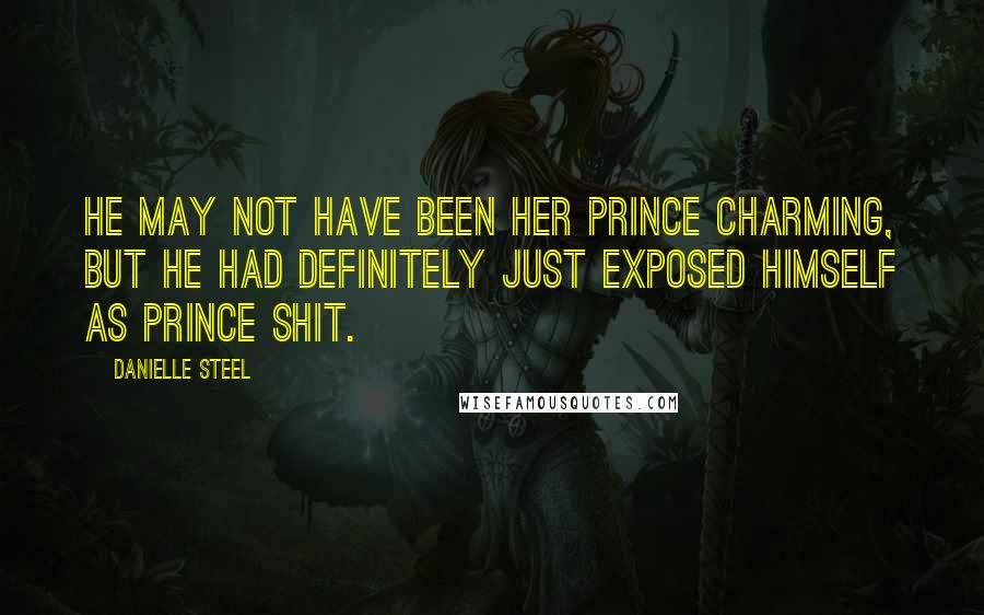 Danielle Steel Quotes: He may not have been her Prince Charming, but he had definitely just exposed himself as Prince Shit.