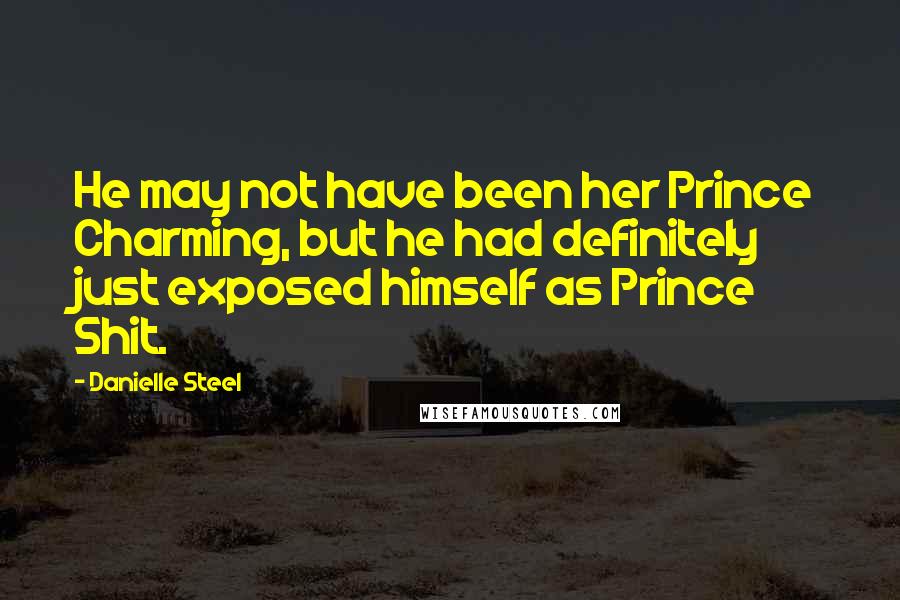 Danielle Steel Quotes: He may not have been her Prince Charming, but he had definitely just exposed himself as Prince Shit.