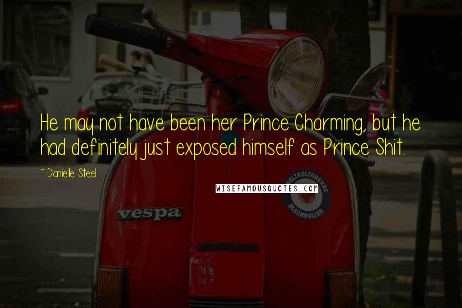 Danielle Steel Quotes: He may not have been her Prince Charming, but he had definitely just exposed himself as Prince Shit.