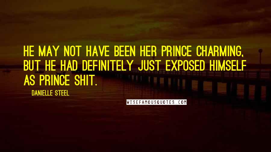 Danielle Steel Quotes: He may not have been her Prince Charming, but he had definitely just exposed himself as Prince Shit.