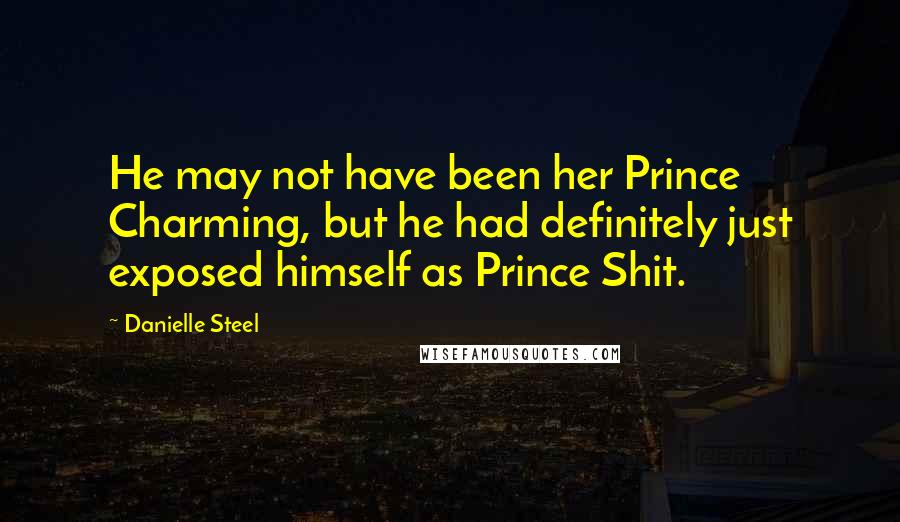 Danielle Steel Quotes: He may not have been her Prince Charming, but he had definitely just exposed himself as Prince Shit.