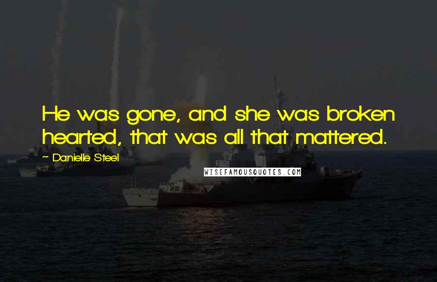 Danielle Steel Quotes: He was gone, and she was broken hearted, that was all that mattered.