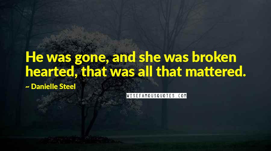 Danielle Steel Quotes: He was gone, and she was broken hearted, that was all that mattered.