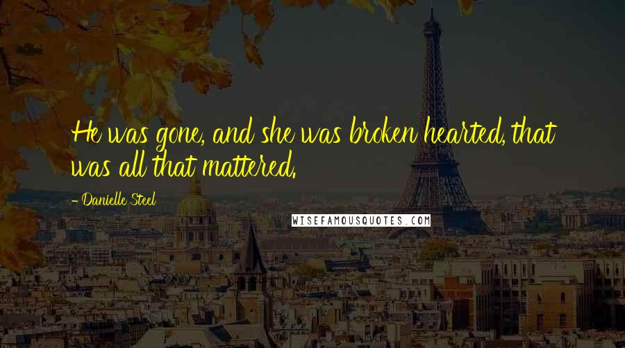 Danielle Steel Quotes: He was gone, and she was broken hearted, that was all that mattered.