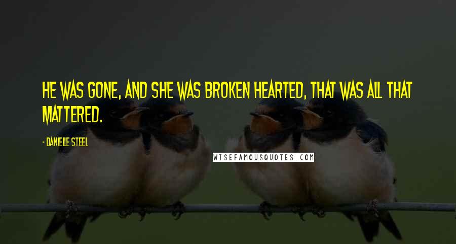 Danielle Steel Quotes: He was gone, and she was broken hearted, that was all that mattered.