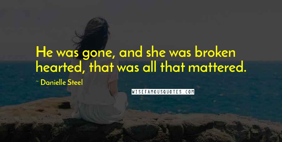 Danielle Steel Quotes: He was gone, and she was broken hearted, that was all that mattered.