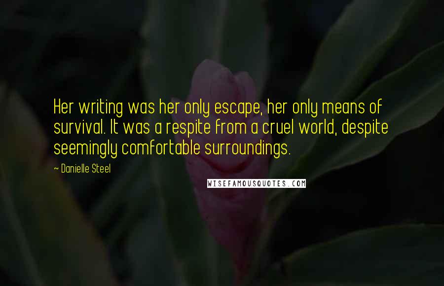 Danielle Steel Quotes: Her writing was her only escape, her only means of survival. It was a respite from a cruel world, despite seemingly comfortable surroundings.