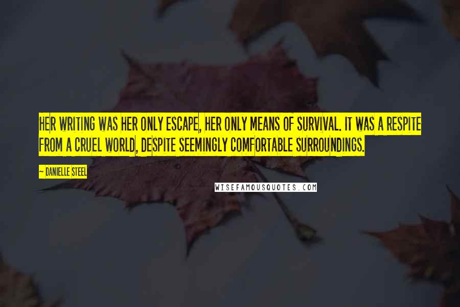 Danielle Steel Quotes: Her writing was her only escape, her only means of survival. It was a respite from a cruel world, despite seemingly comfortable surroundings.