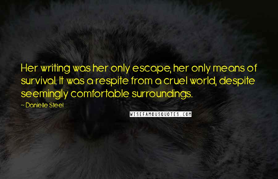 Danielle Steel Quotes: Her writing was her only escape, her only means of survival. It was a respite from a cruel world, despite seemingly comfortable surroundings.