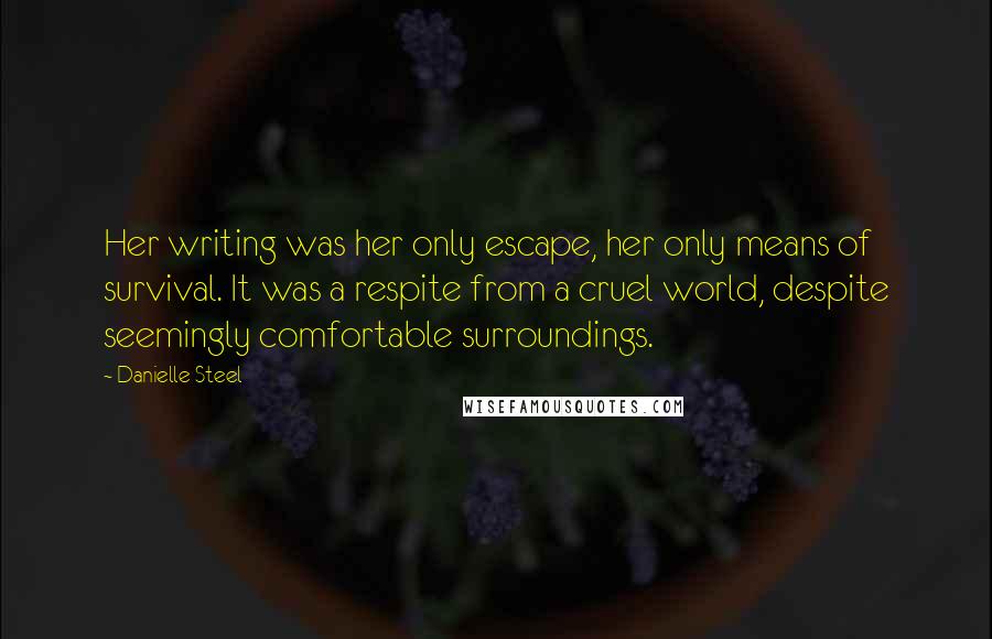 Danielle Steel Quotes: Her writing was her only escape, her only means of survival. It was a respite from a cruel world, despite seemingly comfortable surroundings.