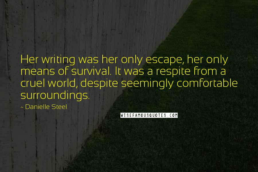 Danielle Steel Quotes: Her writing was her only escape, her only means of survival. It was a respite from a cruel world, despite seemingly comfortable surroundings.