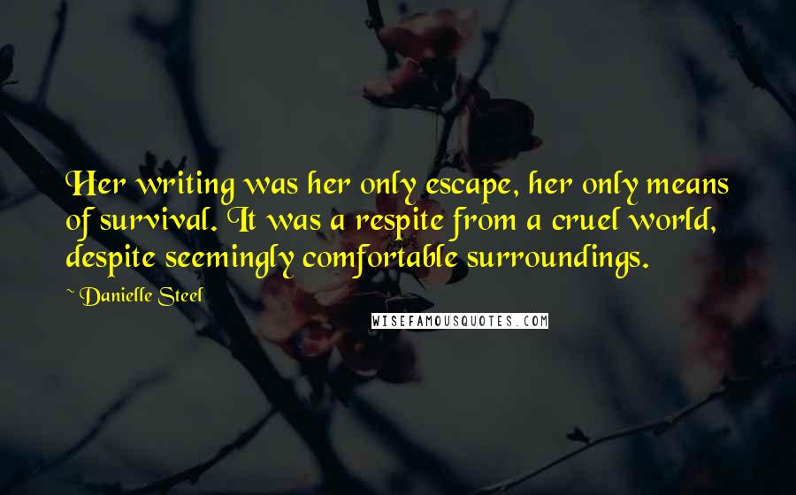 Danielle Steel Quotes: Her writing was her only escape, her only means of survival. It was a respite from a cruel world, despite seemingly comfortable surroundings.