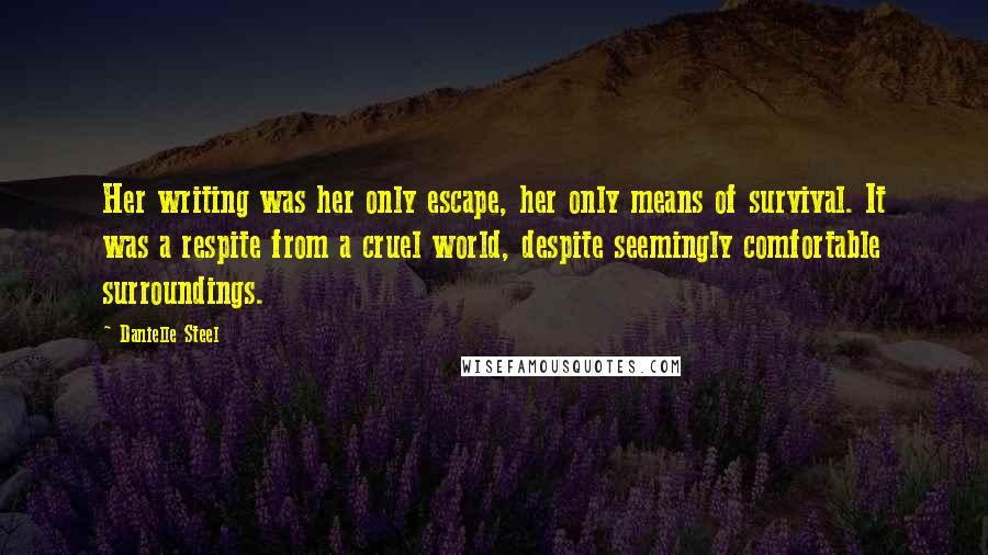 Danielle Steel Quotes: Her writing was her only escape, her only means of survival. It was a respite from a cruel world, despite seemingly comfortable surroundings.