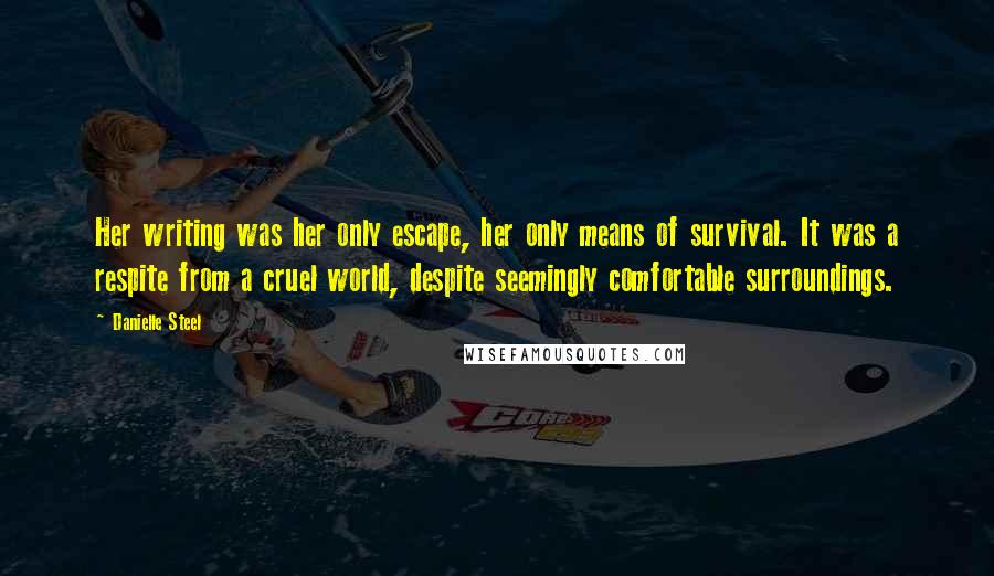 Danielle Steel Quotes: Her writing was her only escape, her only means of survival. It was a respite from a cruel world, despite seemingly comfortable surroundings.