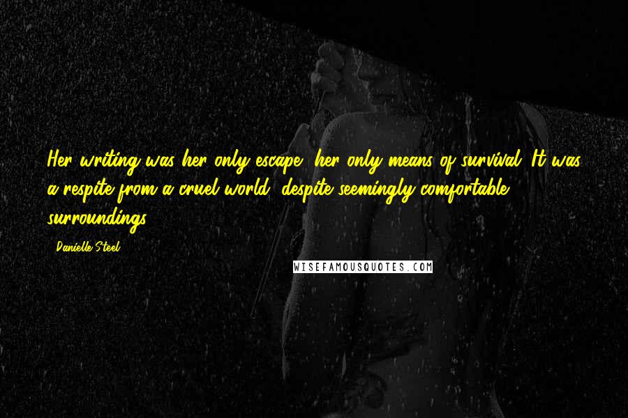 Danielle Steel Quotes: Her writing was her only escape, her only means of survival. It was a respite from a cruel world, despite seemingly comfortable surroundings.