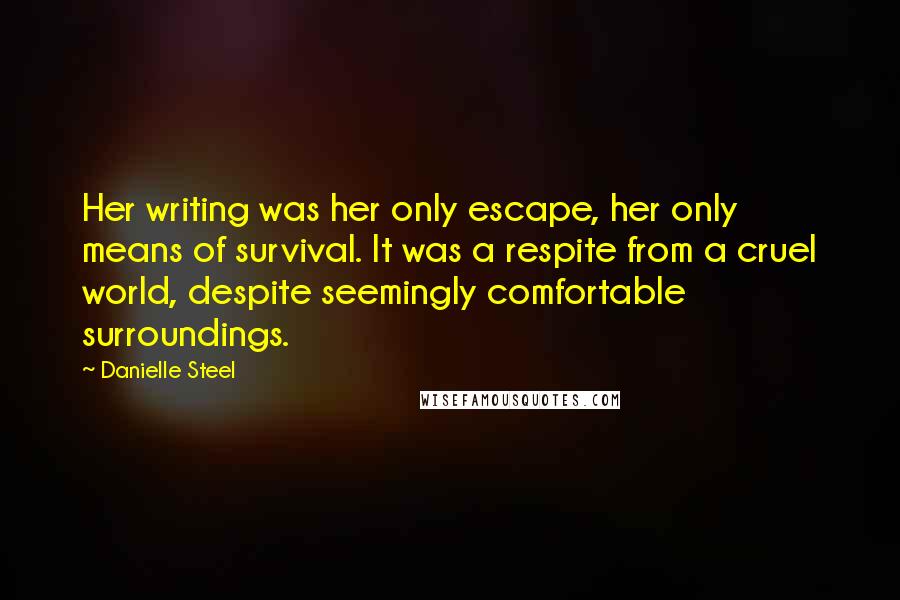Danielle Steel Quotes: Her writing was her only escape, her only means of survival. It was a respite from a cruel world, despite seemingly comfortable surroundings.