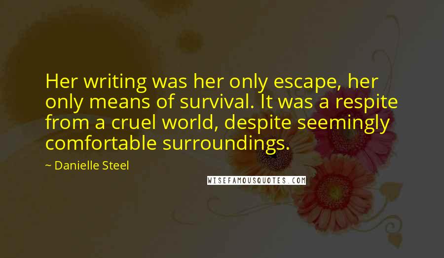 Danielle Steel Quotes: Her writing was her only escape, her only means of survival. It was a respite from a cruel world, despite seemingly comfortable surroundings.