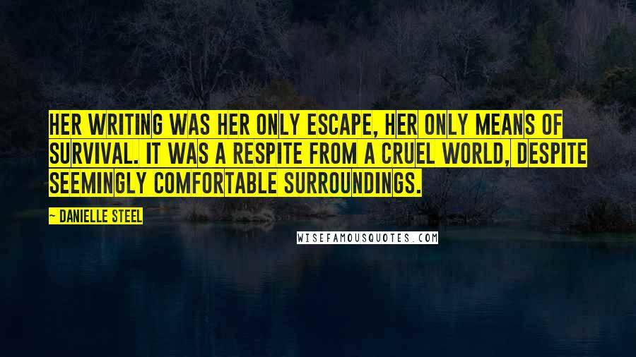 Danielle Steel Quotes: Her writing was her only escape, her only means of survival. It was a respite from a cruel world, despite seemingly comfortable surroundings.