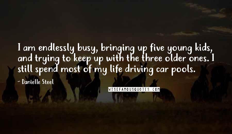 Danielle Steel Quotes: I am endlessly busy, bringing up five young kids, and trying to keep up with the three older ones. I still spend most of my life driving car pools.