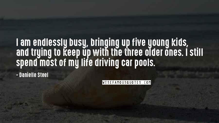 Danielle Steel Quotes: I am endlessly busy, bringing up five young kids, and trying to keep up with the three older ones. I still spend most of my life driving car pools.