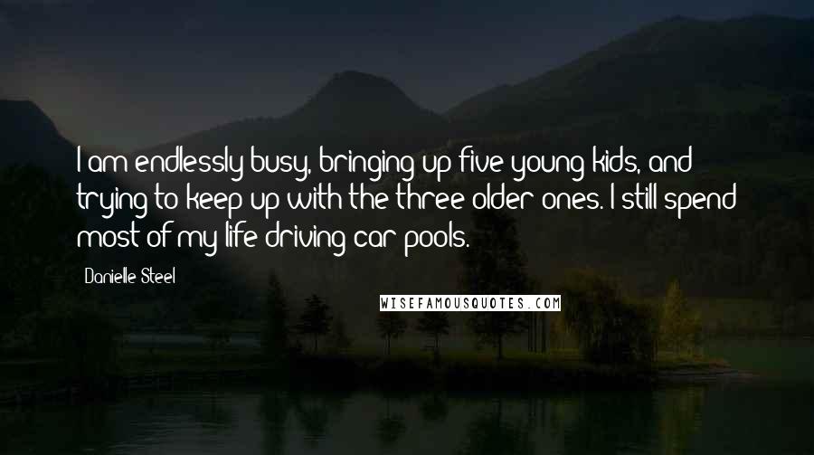 Danielle Steel Quotes: I am endlessly busy, bringing up five young kids, and trying to keep up with the three older ones. I still spend most of my life driving car pools.