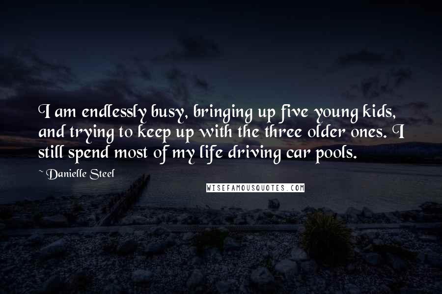 Danielle Steel Quotes: I am endlessly busy, bringing up five young kids, and trying to keep up with the three older ones. I still spend most of my life driving car pools.