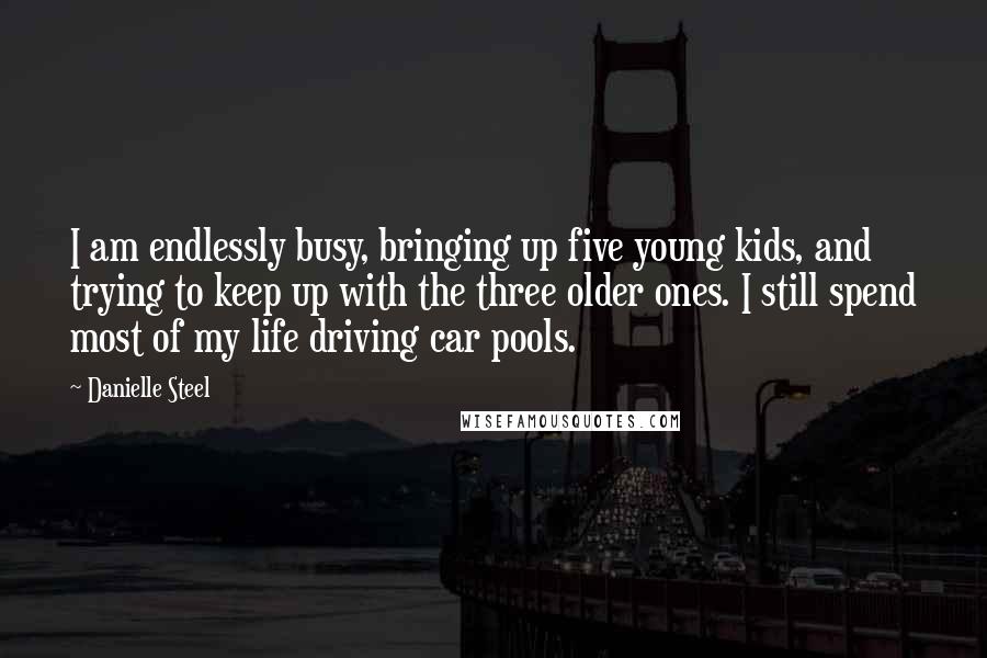 Danielle Steel Quotes: I am endlessly busy, bringing up five young kids, and trying to keep up with the three older ones. I still spend most of my life driving car pools.