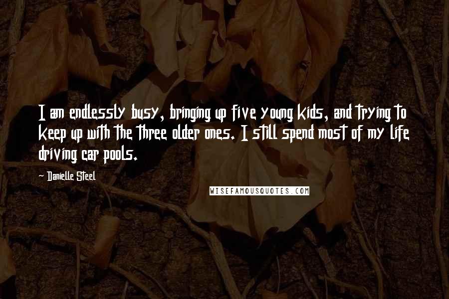 Danielle Steel Quotes: I am endlessly busy, bringing up five young kids, and trying to keep up with the three older ones. I still spend most of my life driving car pools.