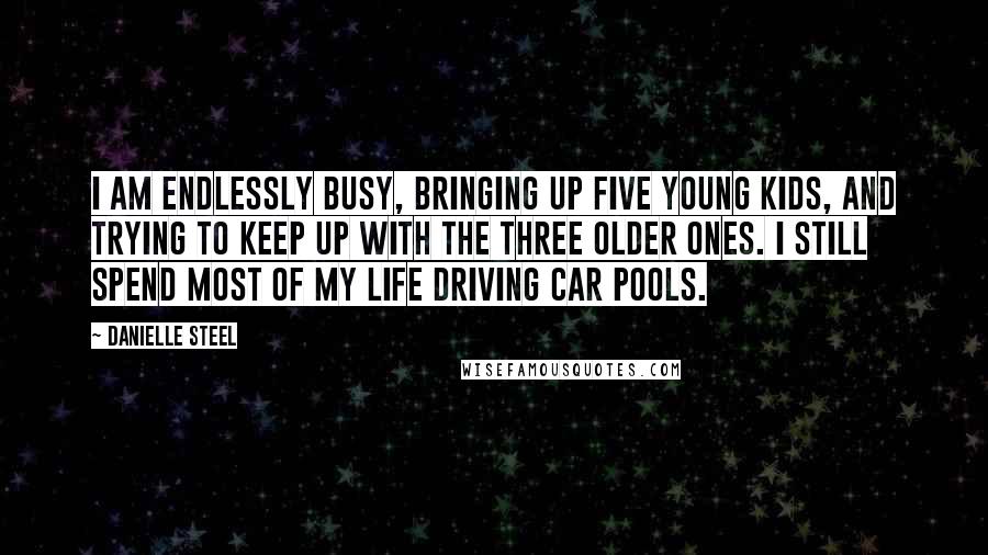 Danielle Steel Quotes: I am endlessly busy, bringing up five young kids, and trying to keep up with the three older ones. I still spend most of my life driving car pools.