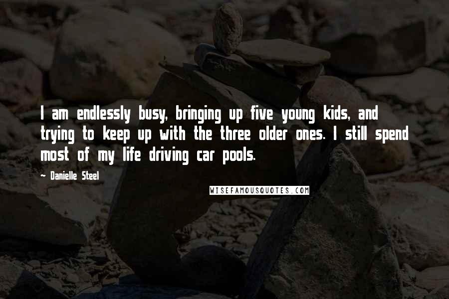 Danielle Steel Quotes: I am endlessly busy, bringing up five young kids, and trying to keep up with the three older ones. I still spend most of my life driving car pools.