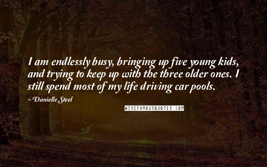 Danielle Steel Quotes: I am endlessly busy, bringing up five young kids, and trying to keep up with the three older ones. I still spend most of my life driving car pools.